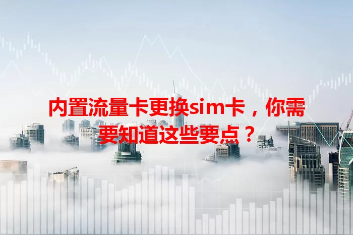内置流量卡更换sim卡，你需要知道这些要点？