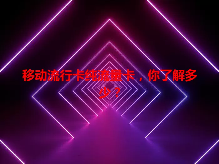 移动流行卡纯流量卡，你了解多少？