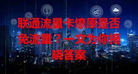 联通流量卡燎原是否免流量？一文为你揭晓答案