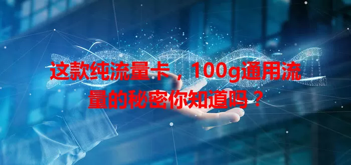 这款纯流量卡，100g通用流量的秘密你知道吗？