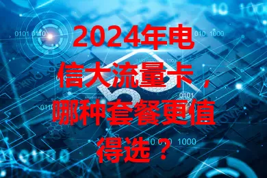 2024年电信大流量卡，哪种套餐更值得选？