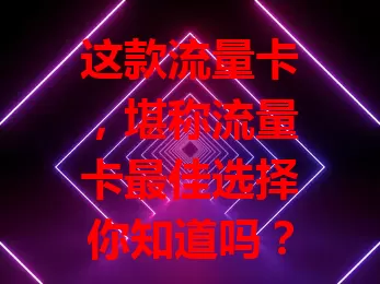 这款流量卡，堪称流量卡最佳选择你知道吗？