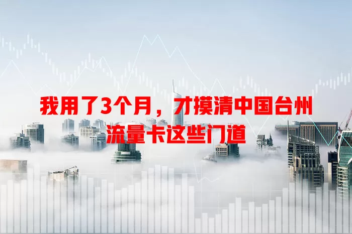我用了3个月，才摸清中国台州流量卡这些门道