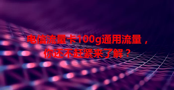 电信流量卡100g通用流量，你还不赶紧来了解？