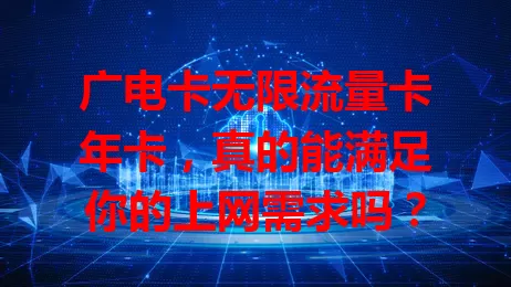 广电卡无限流量卡年卡，真的能满足你的上网需求吗？