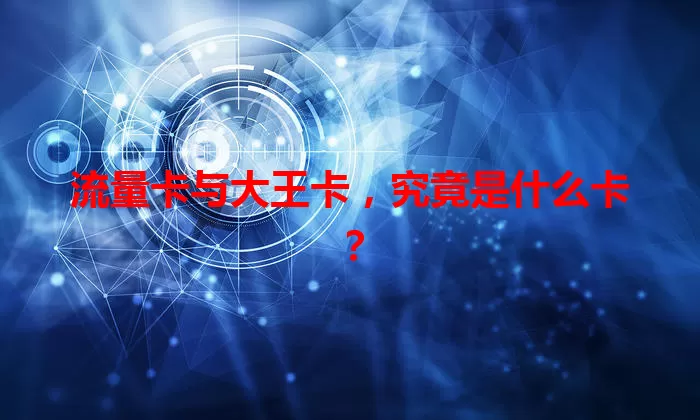 流量卡与大王卡，究竟是什么卡？