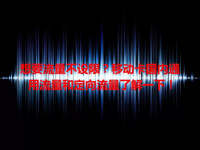 想要流量不设限？移动卡国内通用流量和定向流量了解一下！