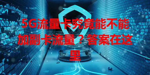5G流量卡究竟能不能加副卡流量？答案在这里