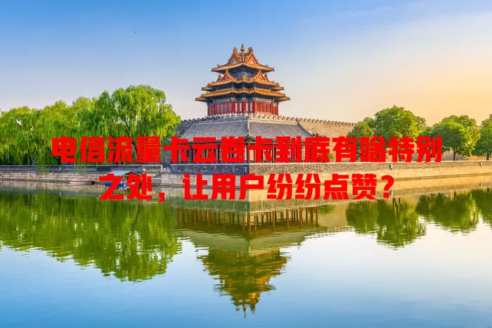 电信流量卡云卷卡到底有啥特别之处，让用户纷纷点赞？