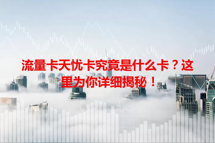 流量卡天忧卡究竟是什么卡？这里为你详细揭秘！