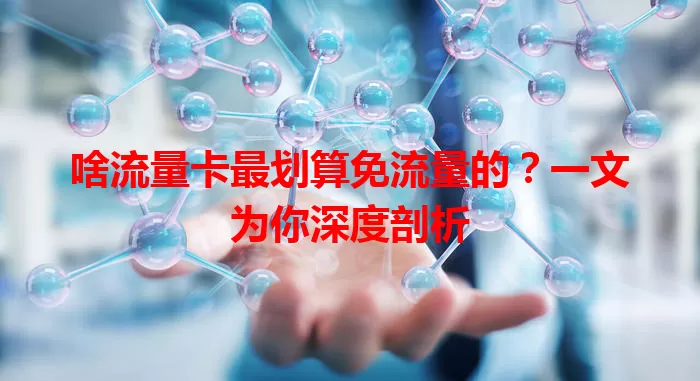 啥流量卡最划算免流量的？一文为你深度剖析