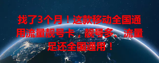 找了3个月！这款移动全国通用流量靓号卡，靓号多、流量足还全国通用！