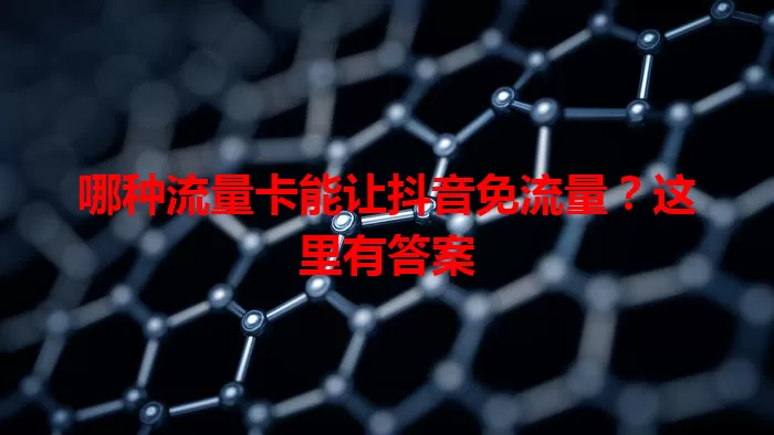 哪种流量卡能让抖音免流量？这里有答案