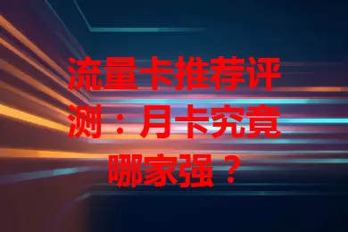 流量卡推荐评测：月卡究竟哪家强？