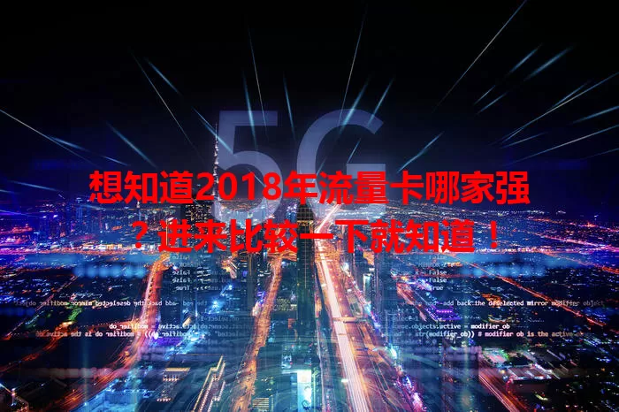 想知道2018年流量卡哪家强？进来比较一下就知道！