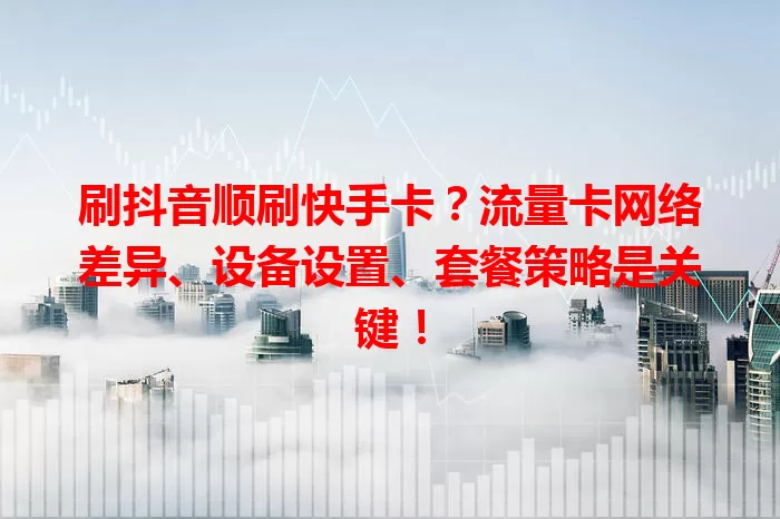 刷抖音顺刷快手卡？流量卡网络差异、设备设置、套餐策略是关键！