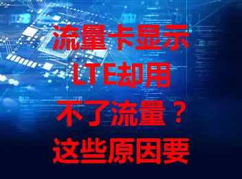流量卡显示LTE却用不了流量？这些原因要知道！网络覆盖、设备设置、卡状态及手机终端问题都可能导致，多方面排查，找出症结解决就能恢复正常用流量。