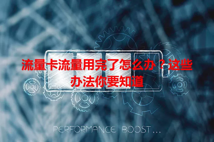 流量卡流量用完了怎么办？这些办法你要知道