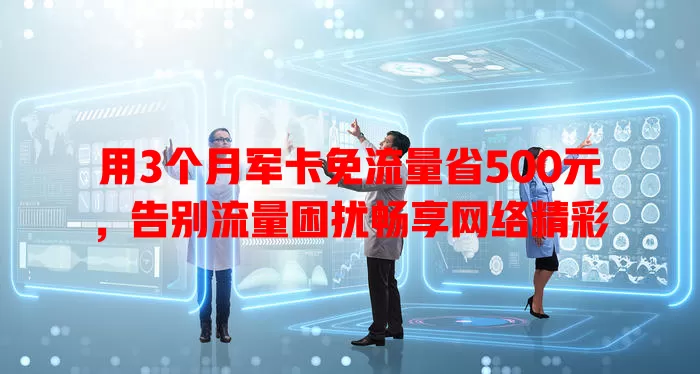 用3个月军卡免流量省500元，告别流量困扰畅享网络精彩