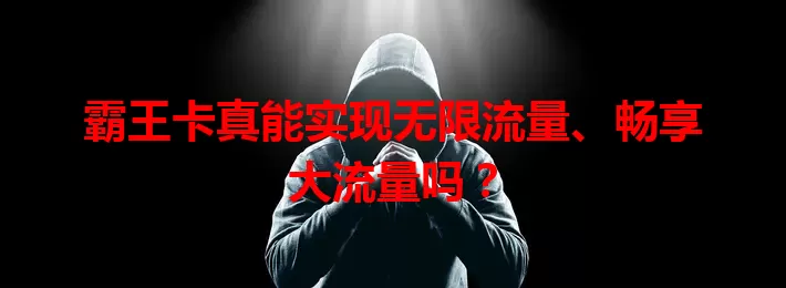 霸王卡真能实现无限流量、畅享大流量吗？