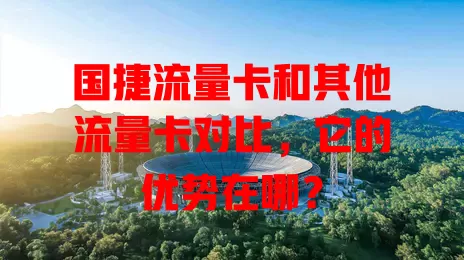 国捷流量卡和其他流量卡对比，它的优势在哪？