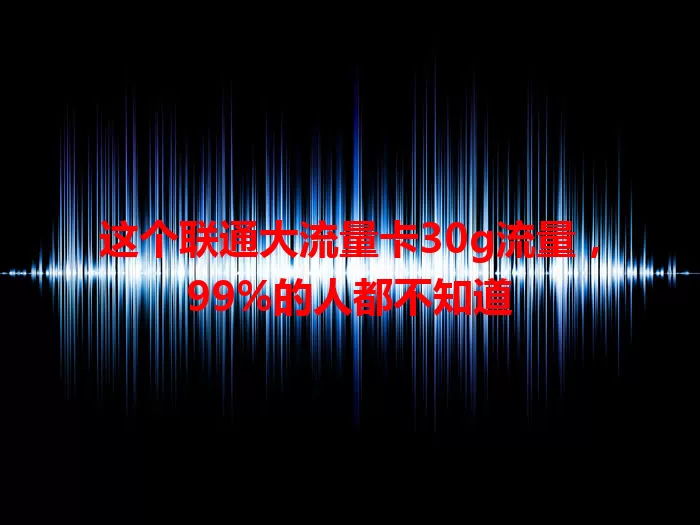 这个联通大流量卡30g流量，99%的人都不知道