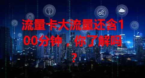 流量卡大流量还含100分钟，你了解吗？