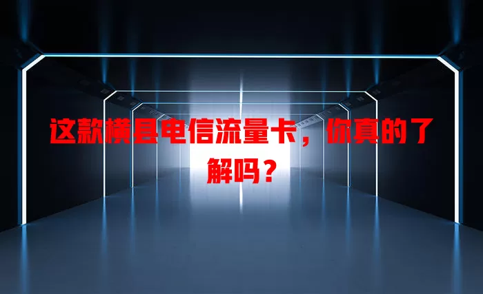 这款横县电信流量卡，你真的了解吗？