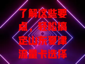 了解这些要点，轻松搞定山东夏津流量卡选择