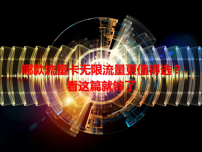 哪款流量卡无限流量更值得选？看这篇就够了