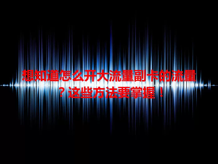 想知道怎么开大流量副卡的流量？这些方法要掌握！