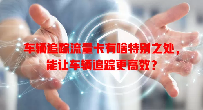 车辆追踪流量卡有啥特别之处，能让车辆追踪更高效？