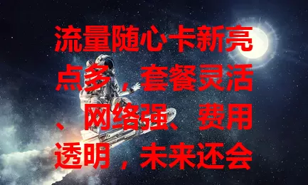 流量随心卡新亮点多，套餐灵活、网络强、费用透明，未来还会怎样？