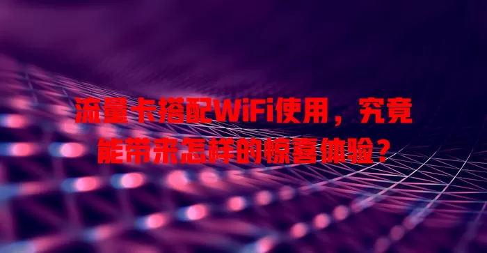 流量卡搭配WiFi使用，究竟能带来怎样的惊喜体验？