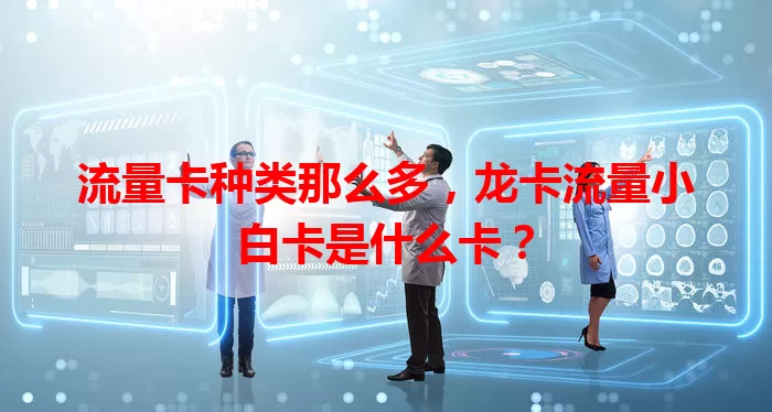 流量卡种类那么多，龙卡流量小白卡是什么卡？
