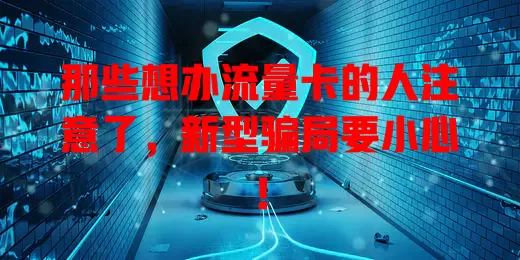 那些想办流量卡的人注意了，新型骗局要小心！