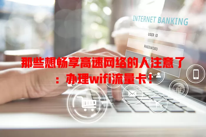 那些想畅享高速网络的人注意了：办理wifi流量卡！