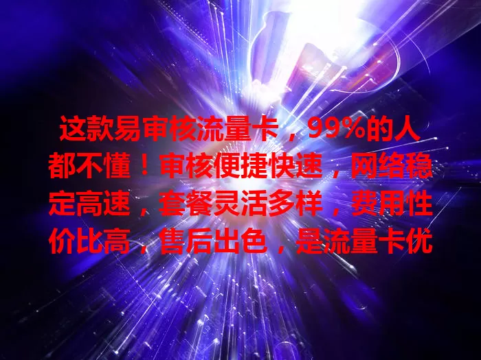 这款易审核流量卡，99%的人都不懂！审核便捷快速，网络稳定高速，套餐灵活多样，费用性价比高，售后出色，是流量卡优质之选，你值得考虑！