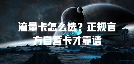 流量卡怎么选？正规官方自营卡才靠谱