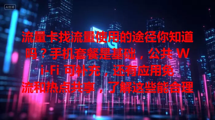 流量卡找流量使用的途径你知道吗？手机套餐是基础，公共 Wi-Fi 可补充，还有应用免流和热点共享，了解这些能合理规划流量，避免浪费与额外费用！