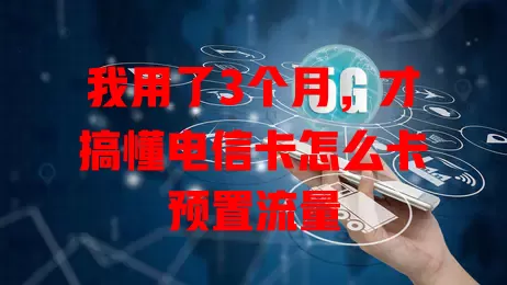 我用了3个月，才搞懂电信卡怎么卡预置流量