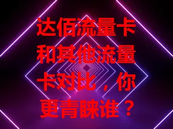 达佰流量卡和其他流量卡对比，你更青睐谁？