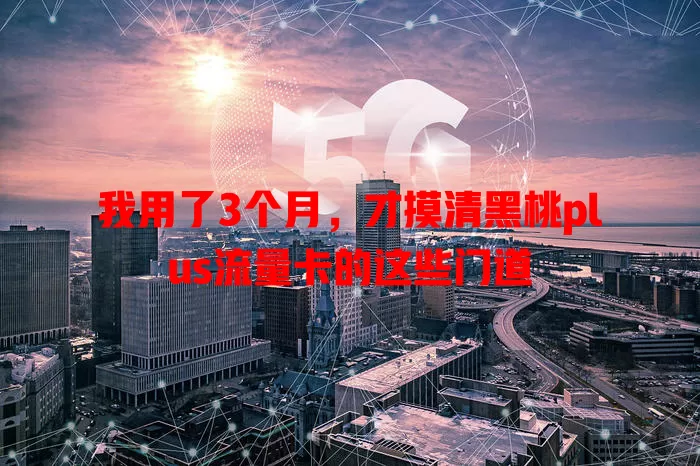 我用了3个月，才摸清黑桃plus流量卡的这些门道