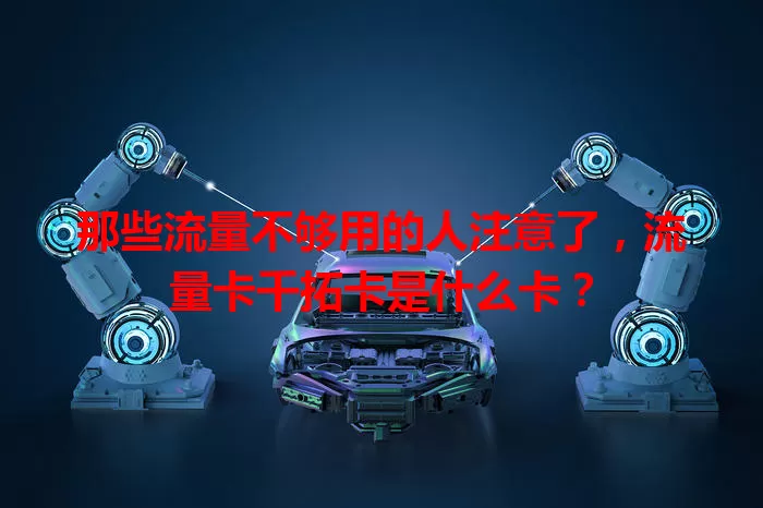 那些流量不够用的人注意了，流量卡千拓卡是什么卡？