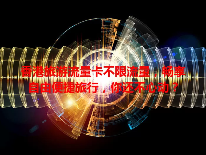 香港旅游流量卡不限流量，畅享自由便捷旅行，你还不心动？