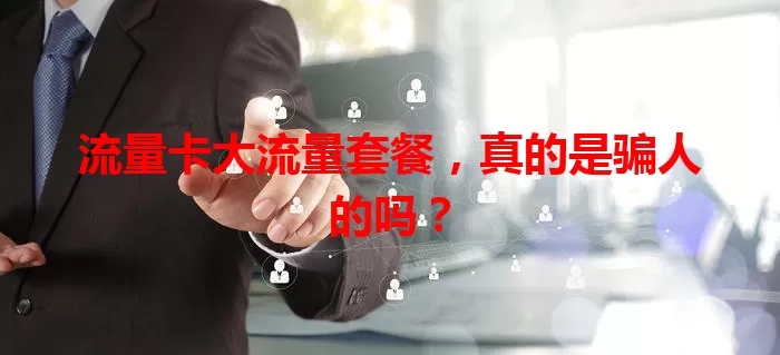 流量卡大流量套餐，真的是骗人的吗？