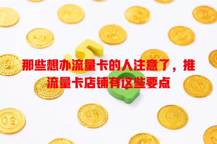 那些想办流量卡的人注意了，推流量卡店铺有这些要点
