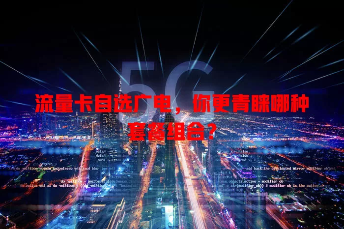 流量卡自选广电，你更青睐哪种套餐组合？