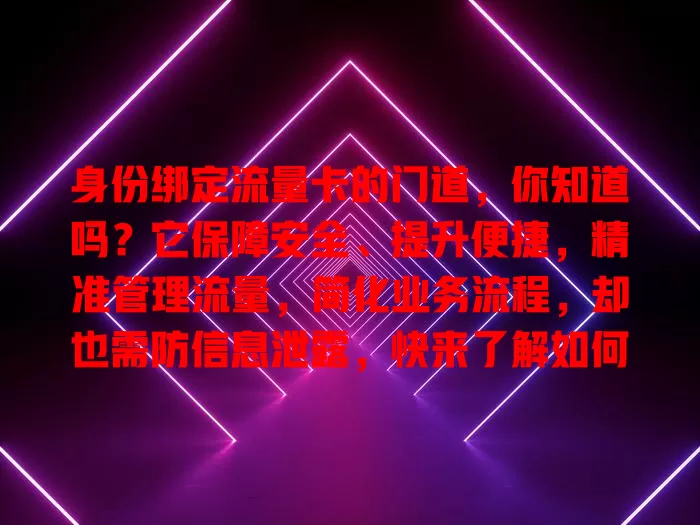 身份绑定流量卡的门道，你知道吗？它保障安全、提升便捷，精准管理流量，简化业务流程，却也需防信息泄露，快来了解如何尽享网络便利！