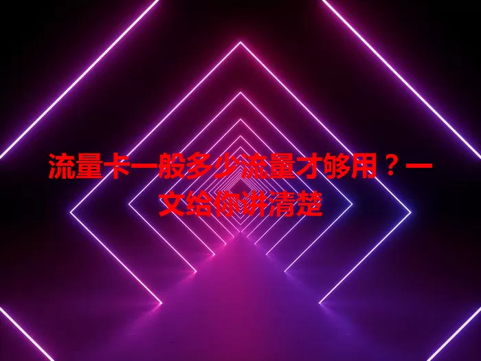 流量卡一般多少流量才够用？一文给你讲清楚